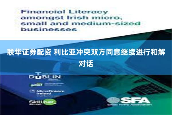 联华证券配资 利比亚冲突双方同意继续进行和解对话