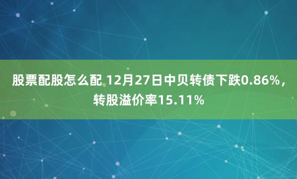 股票配股怎么配 12月27日中贝转债下跌0.86%，转股溢价率15.11%