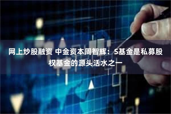 网上炒股融资 中金资本周智辉：S基金是私募股权基金的源头活水之一