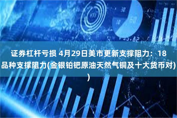 证券杠杆亏损 4月29日美市更新支撑阻力：18品种支撑阻力(金银铂钯原油天然气铜及十大货币对)