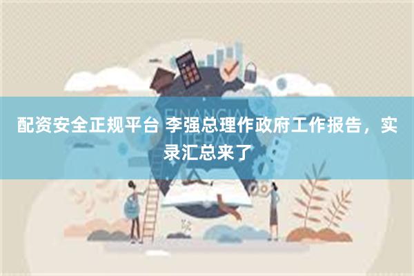 配资安全正规平台 李强总理作政府工作报告，实录汇总来了