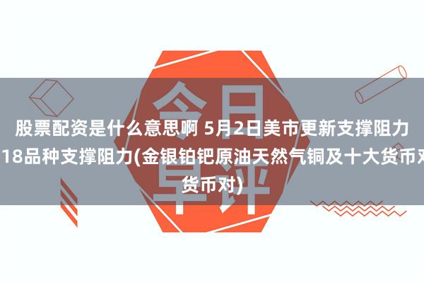 股票配资是什么意思啊 5月2日美市更新支撑阻力：18品种支撑阻力(金银铂钯原油天然气铜及十大货币对)