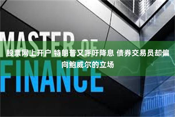 股票网上开户 特朗普又呼吁降息 债券交易员却偏向鲍威尔的立场