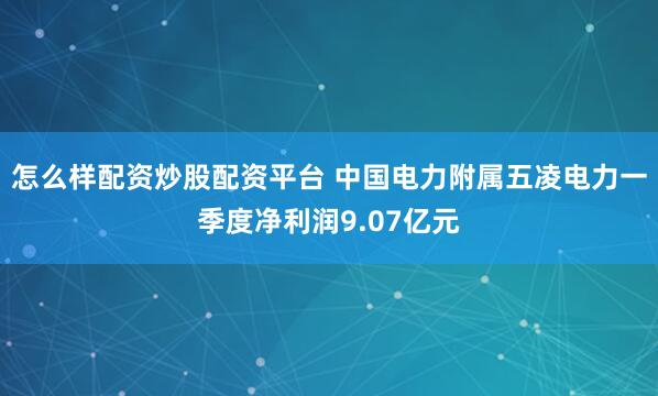 怎么样配资炒股配资平台 中国电力附属五凌电力一季度净利润9.07亿元