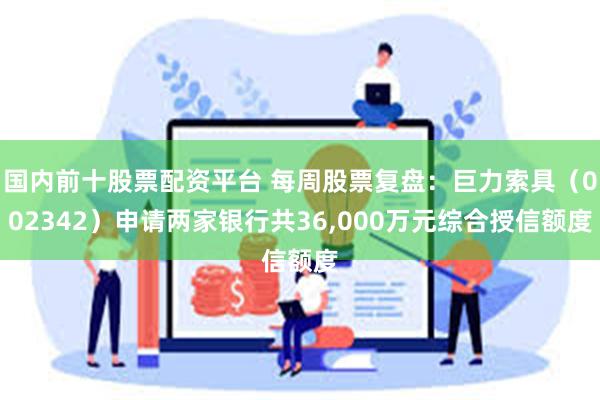 国内前十股票配资平台 每周股票复盘：巨力索具（002342）申请两家银行共36,000万元综合授信额度