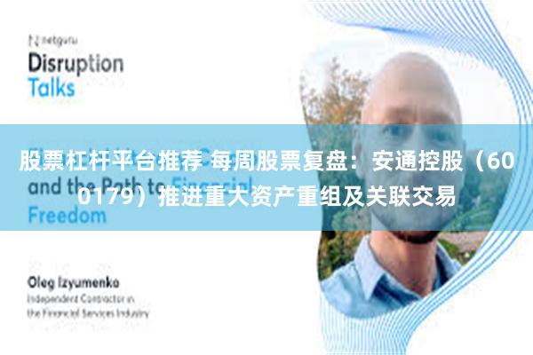 股票杠杆平台推荐 每周股票复盘：安通控股（600179）推进重大资产重组及关联交易