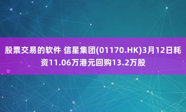 股票交易的软件 信星集团(01170.HK)3月12日耗资11.06万港元回购13.2万股