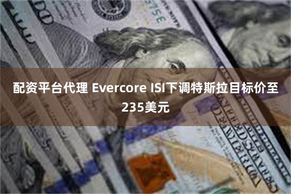 配资平台代理 Evercore ISI下调特斯拉目标价至235美元