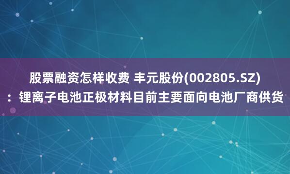 股票融资怎样收费 丰元股份(002805.SZ)：锂离子电池正极材料目前主要面向电池厂商供货