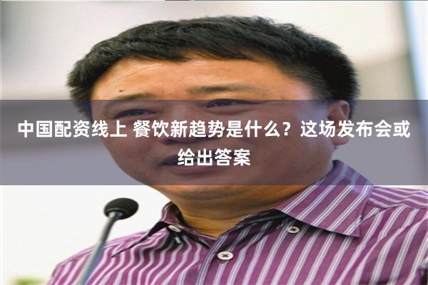 中国配资线上 餐饮新趋势是什么？这场发布会或给出答案