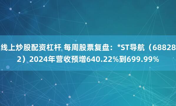 线上炒股配资杠杆 每周股票复盘：*ST导航（688282）2024年营收预增640.22%到699.99%