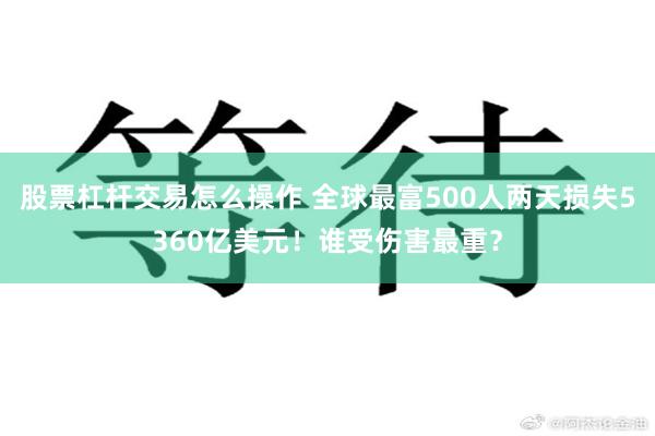 股票杠杆交易怎么操作 全球最富500人两天损失5360亿美元！谁受伤害最重？