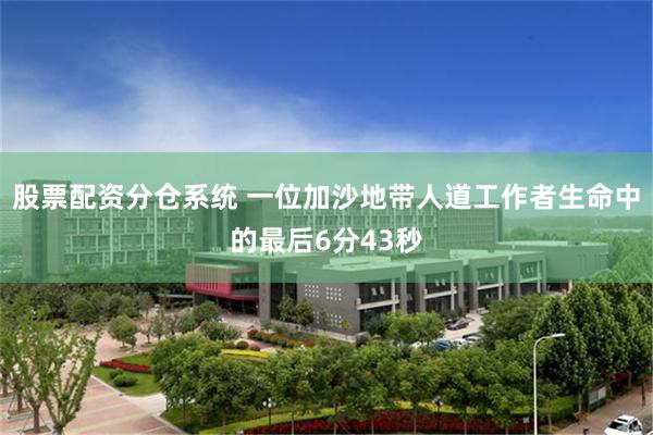 股票配资分仓系统 一位加沙地带人道工作者生命中的最后6分43秒