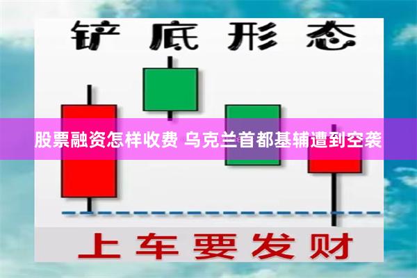 股票融资怎样收费 乌克兰首都基辅遭到空袭