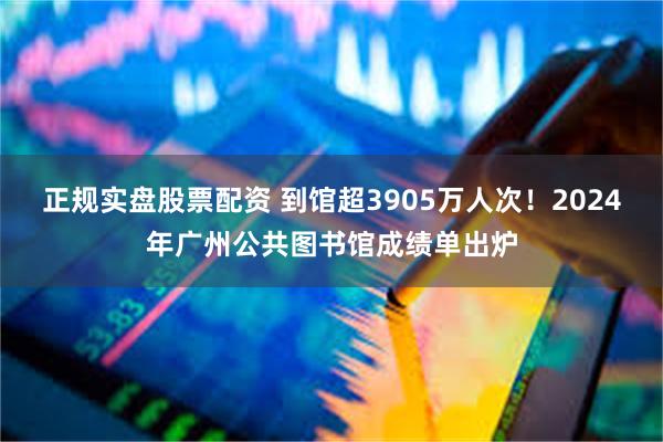 正规实盘股票配资 到馆超3905万人次！2024年广州公共图书馆成绩单出炉