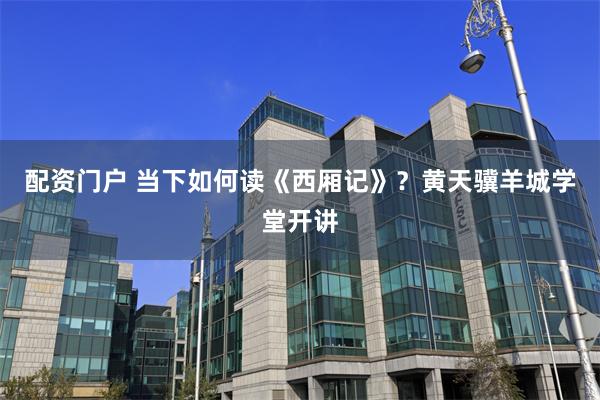 配资门户 当下如何读《西厢记》？黄天骥羊城学堂开讲