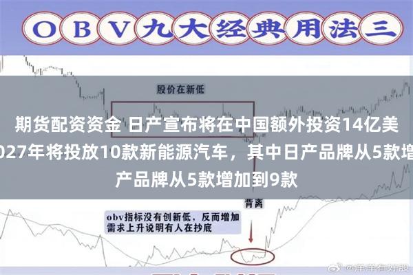 期货配资资金 日产宣布将在中国额外投资14亿美元：到2027年将投放10款新能源汽车，其中日产品牌从5款增加到9款