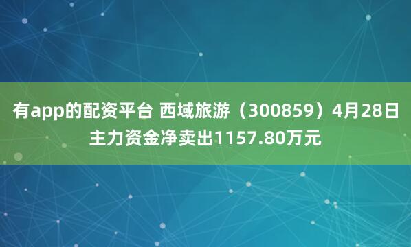 有app的配资平台 西域旅游（300859）4月28日主力资金净卖出1157.80万元