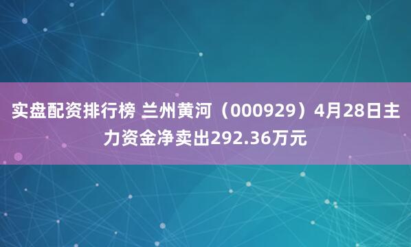 实盘配资排行榜 兰州黄河（000929）4月28日主力资金净卖出292.36万元