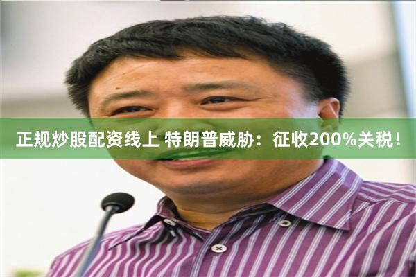 正规炒股配资线上 特朗普威胁：征收200%关税！