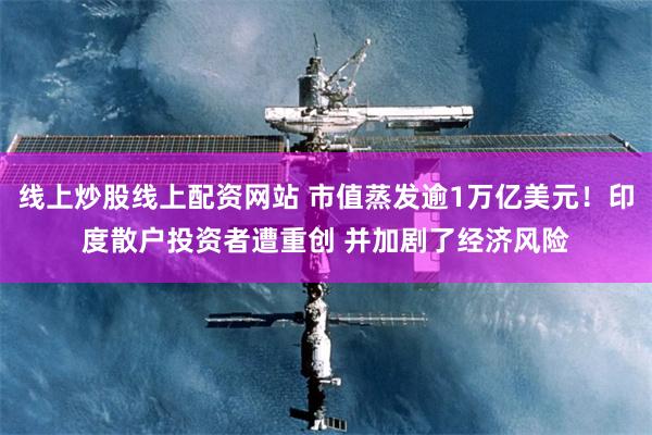 线上炒股线上配资网站 市值蒸发逾1万亿美元！印度散户投资者遭重创 并加剧了经济风险