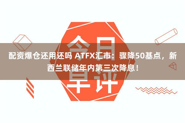 配资爆仓还用还吗 ATFX汇市：骤降50基点，新西兰联储年内第三次降息！