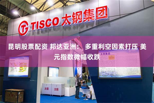 昆明股票配资 邦达亚洲： 多重利空因素打压 美元指数微幅收跌