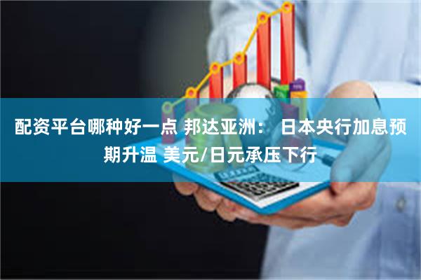 配资平台哪种好一点 邦达亚洲： 日本央行加息预期升温 美元/日元承压下行