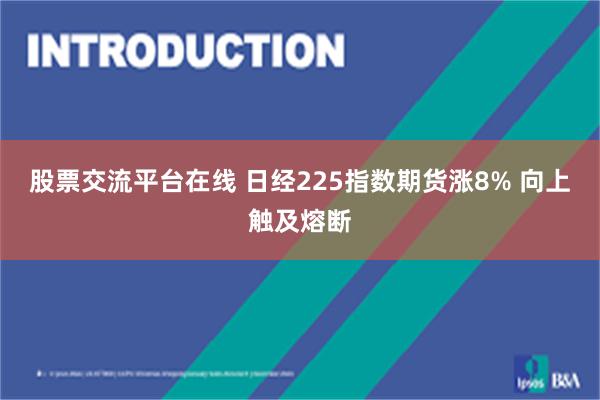 股票交流平台在线 日经225指数期货涨8% 向上触及熔断