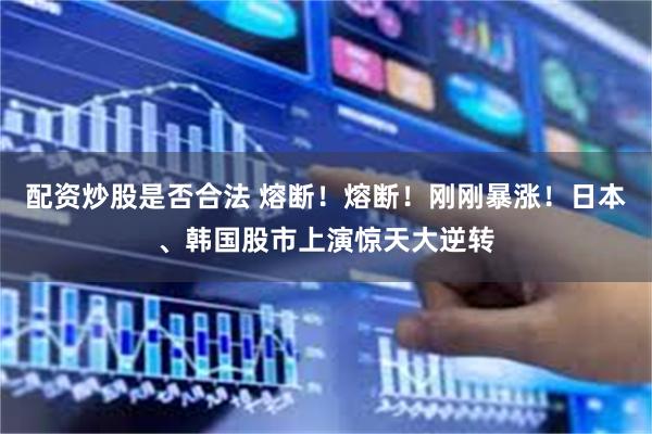 配资炒股是否合法 熔断！熔断！刚刚暴涨！日本、韩国股市上演惊天大逆转