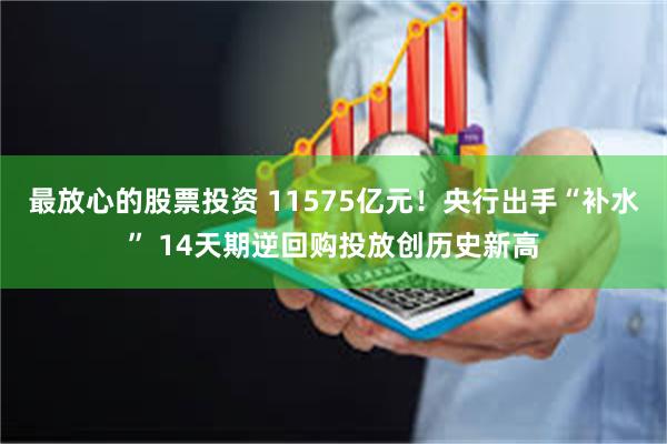 最放心的股票投资 11575亿元！央行出手“补水” 14天期逆回购投放创历史新高