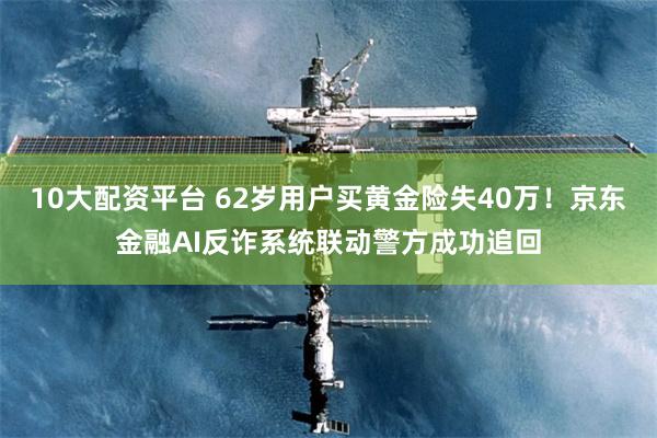 10大配资平台 62岁用户买黄金险失40万！京东金融AI反诈系统联动警方成功追回