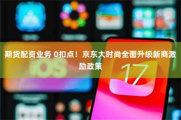 期货配资业务 0扣点！京东大时尚全面升级新商激励政策
