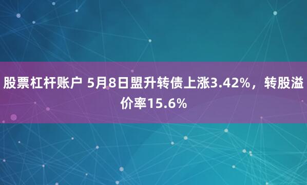 股票杠杆账户 5月8日盟升转债上涨3.42%，转股溢价率15.6%