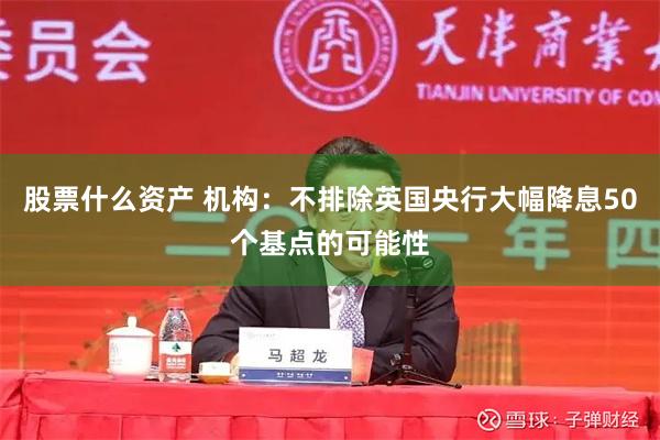 股票什么资产 机构：不排除英国央行大幅降息50个基点的可能性