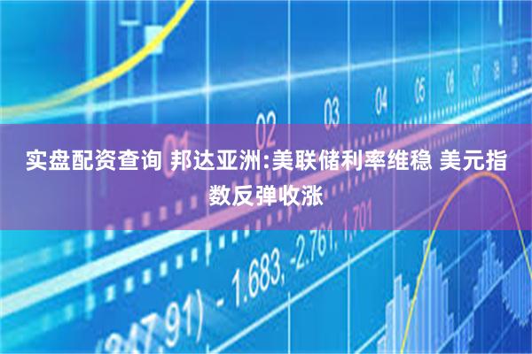 实盘配资查询 邦达亚洲:美联储利率维稳 美元指数反弹收涨