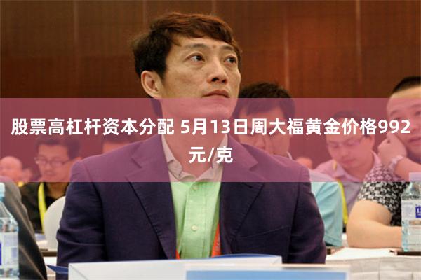 股票高杠杆资本分配 5月13日周大福黄金价格992元/克