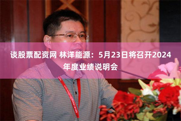 谈股票配资网 林洋能源：5月23日将召开2024年度业绩说明会