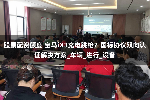 股票配资额度 宝马iX3充电跳枪？国标协议双向认证解决方案_车辆_进行_设备