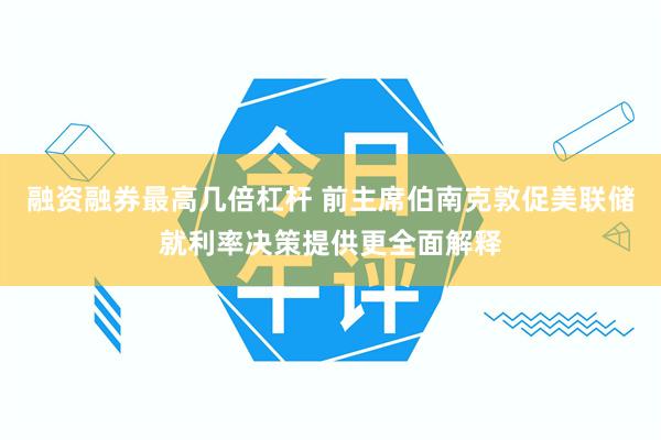 融资融券最高几倍杠杆 前主席伯南克敦促美联储就利率决策提供更全面解释
