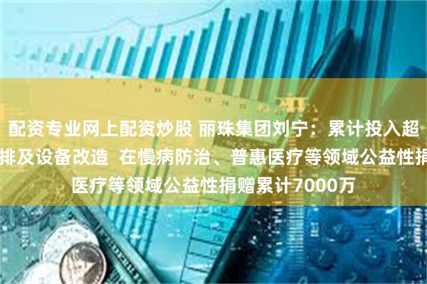 配资专业网上配资炒股 丽珠集团刘宁：累计投入超4亿用于节能减排及设备改造  在慢病防治、普惠医疗等领域公益性捐赠累计7000万
