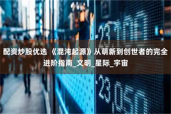 配资炒股优选 《混沌起源》从萌新到创世者的完全进阶指南_文明_星际_宇宙