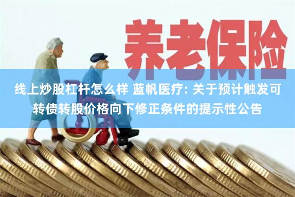 线上炒股杠杆怎么样 蓝帆医疗: 关于预计触发可转债转股价格向下修正条件的提示性公告