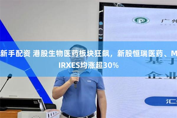 新手配资 港股生物医药板块狂飙，新股恒瑞医药、MIRXES均涨超30%