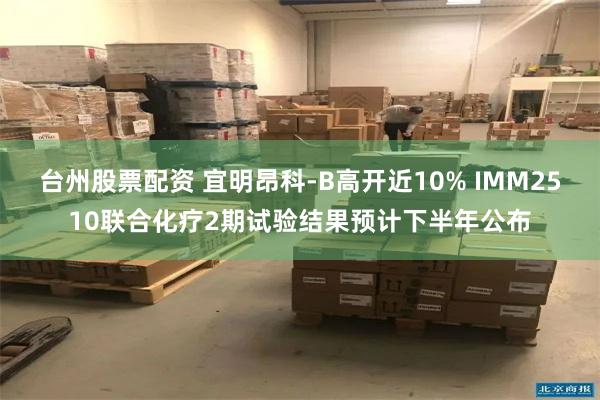 台州股票配资 宜明昂科-B高开近10% IMM2510联合化疗2期试验结果预计下半年公布