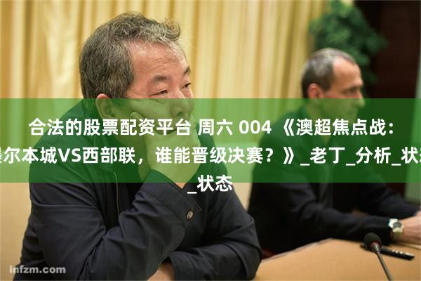 合法的股票配资平台 周六 004 《澳超焦点战：墨尔本城VS西部联，谁能晋级决赛？》_老丁_分析_状态