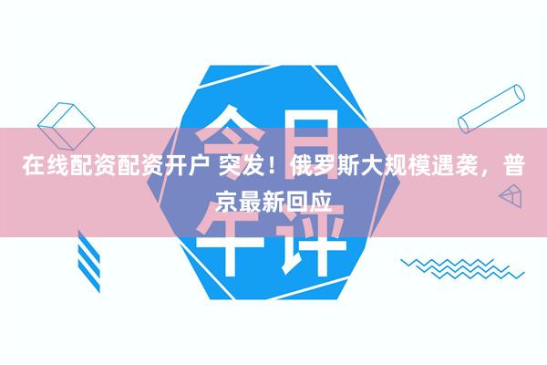 在线配资配资开户 突发！俄罗斯大规模遇袭，普京最新回应