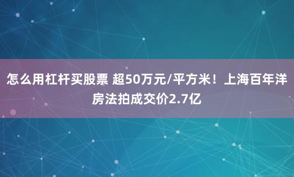 怎么用杠杆买股票 超50万元/平方米！上海百年洋房法拍成交价2.7亿