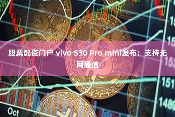 股票配资门户 vivo S30 Pro mini发布：支持无网通信