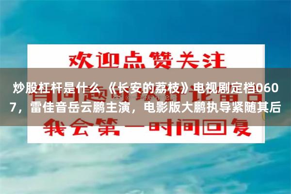 炒股杠杆是什么 《长安的荔枝》电视剧定档0607，雷佳音岳云鹏主演，电影版大鹏执导紧随其后
